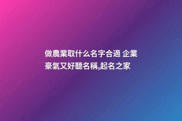 做農業取什么名字合適 企業豪氣又好聽名稱,起名之家-第1張-公司起名-玄機派